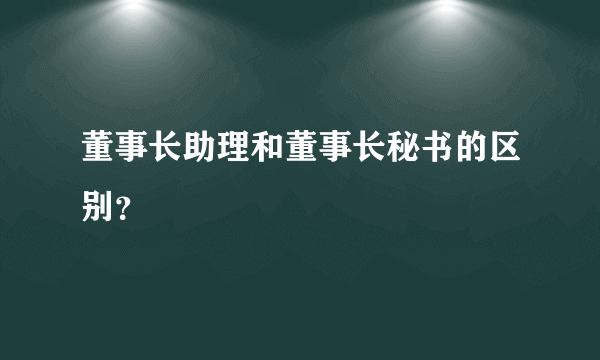 董事长助理和董事长秘书的区别？