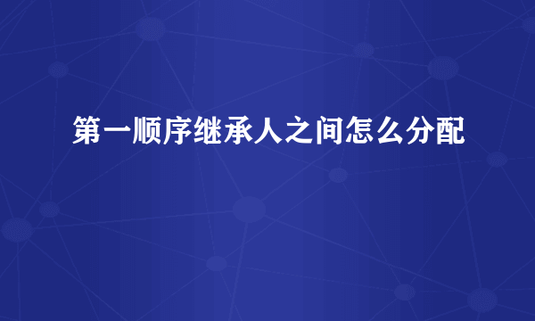 第一顺序继承人之间怎么分配