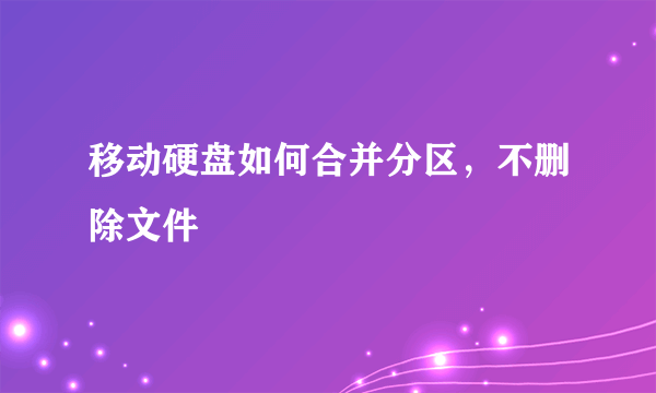 移动硬盘如何合并分区，不删除文件