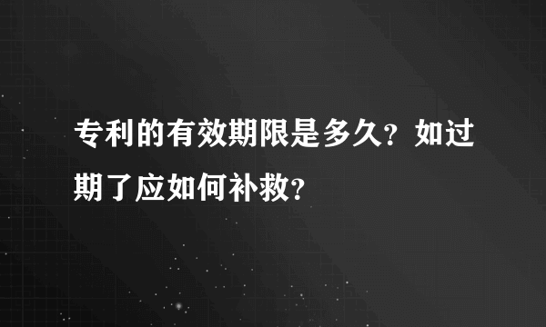 专利的有效期限是多久？如过期了应如何补救？