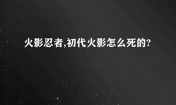 火影忍者,初代火影怎么死的?