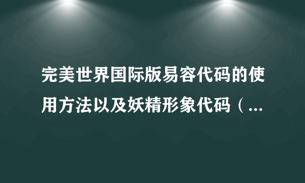 完美世界国际版易容代码的使用方法以及妖精形象代码（要附图）