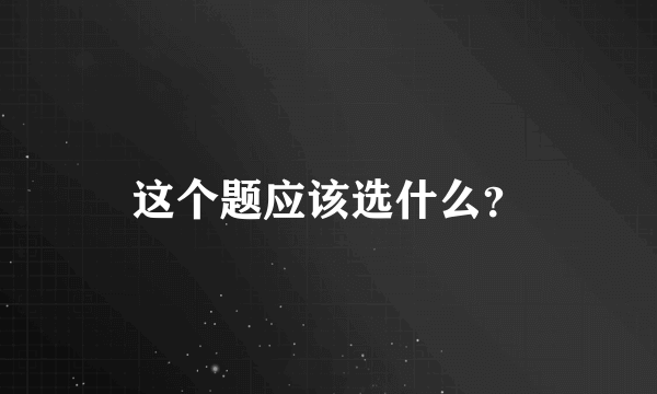 这个题应该选什么？