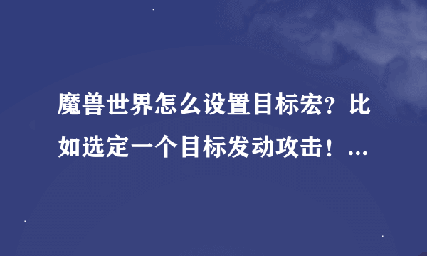 魔兽世界怎么设置目标宏？比如选定一个目标发动攻击！会喊话：》XX《你吖的