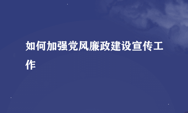 如何加强党风廉政建设宣传工作