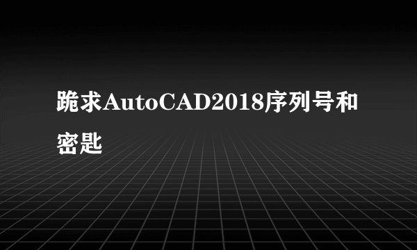 跪求AutoCAD2018序列号和密匙