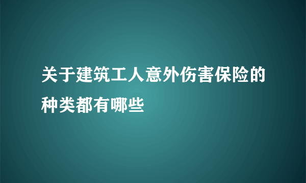 关于建筑工人意外伤害保险的种类都有哪些