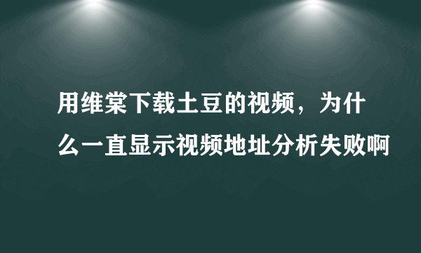 用维棠下载土豆的视频，为什么一直显示视频地址分析失败啊