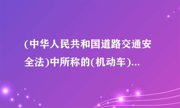 (中华人民共和国道路交通安全法)中所称的(机动车)是指???