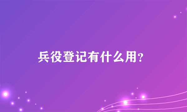 兵役登记有什么用？