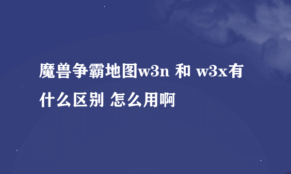 魔兽争霸地图w3n 和 w3x有什么区别 怎么用啊