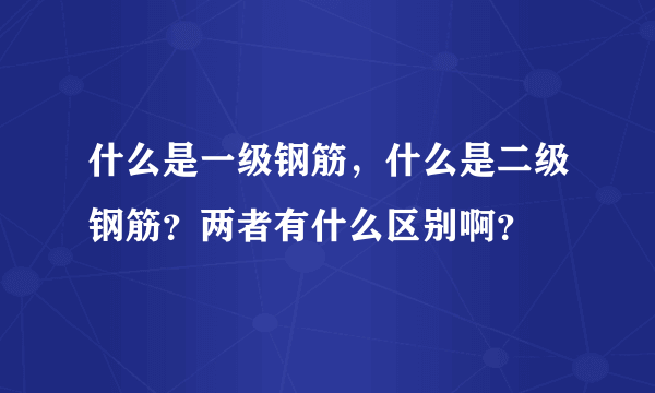 什么是一级钢筋，什么是二级钢筋？两者有什么区别啊？