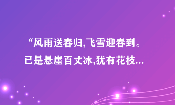 “风雨送春归,飞雪迎春到。已是悬崖百丈冰,犹有花枝俏。”这是来赞美什么花的？