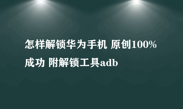 怎样解锁华为手机 原创100%成功 附解锁工具adb