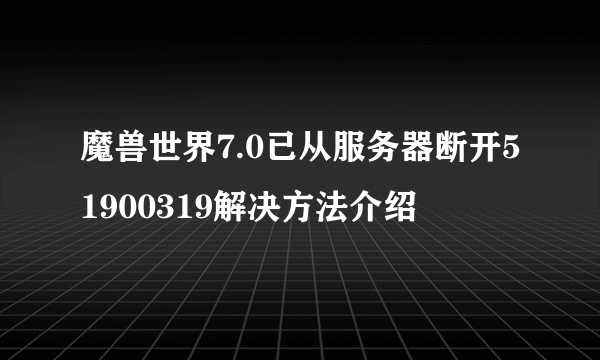 魔兽世界7.0已从服务器断开51900319解决方法介绍