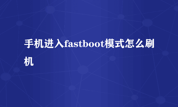 手机进入fastboot模式怎么刷机