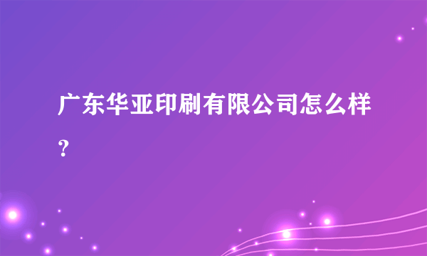 广东华亚印刷有限公司怎么样？