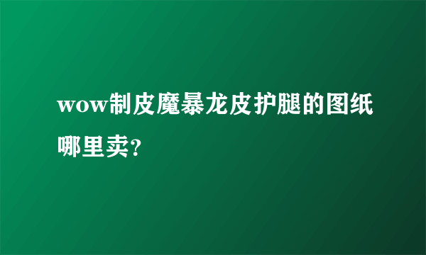 wow制皮魔暴龙皮护腿的图纸哪里卖？