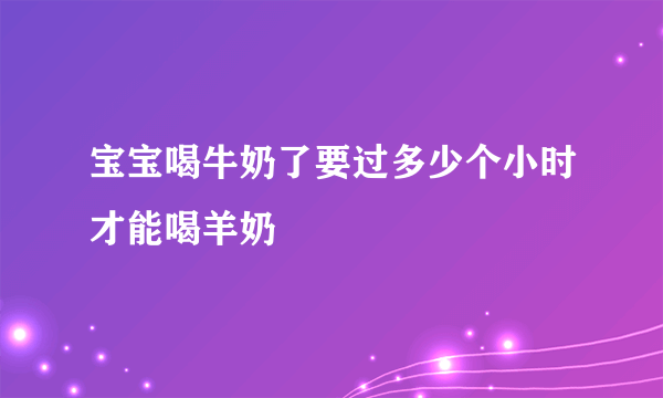 宝宝喝牛奶了要过多少个小时才能喝羊奶