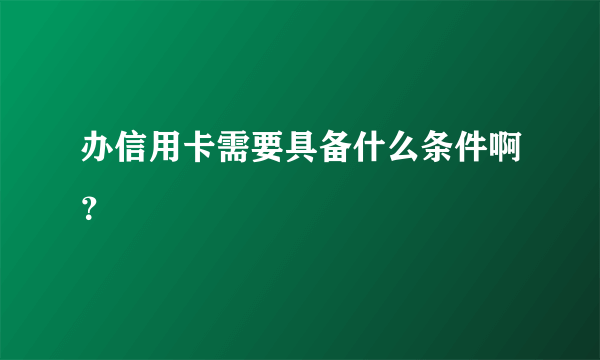 办信用卡需要具备什么条件啊？