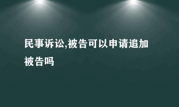 民事诉讼,被告可以申请追加被告吗