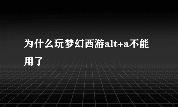 为什么玩梦幻西游alt+a不能用了