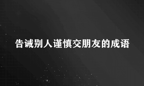 告诫别人谨慎交朋友的成语