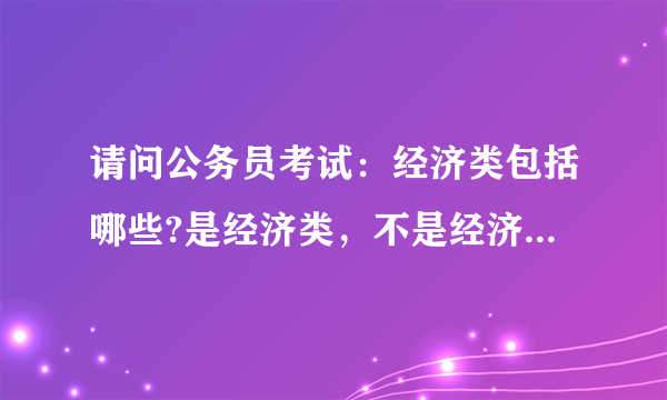 请问公务员考试：经济类包括哪些?是经济类，不是经济学类，我是会计算哪类？谢谢，急~~~