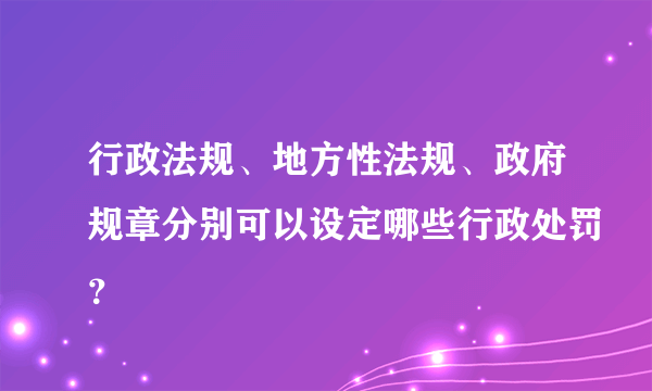 行政法规、地方性法规、政府规章分别可以设定哪些行政处罚？