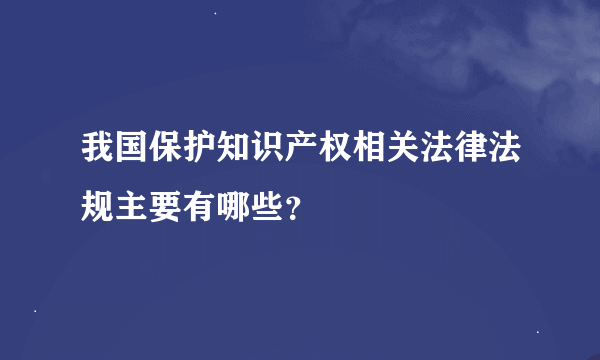 我国保护知识产权相关法律法规主要有哪些？