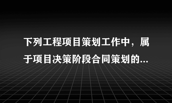 下列工程项目策划工作中，属于项目决策阶段合同策划的是（ ）