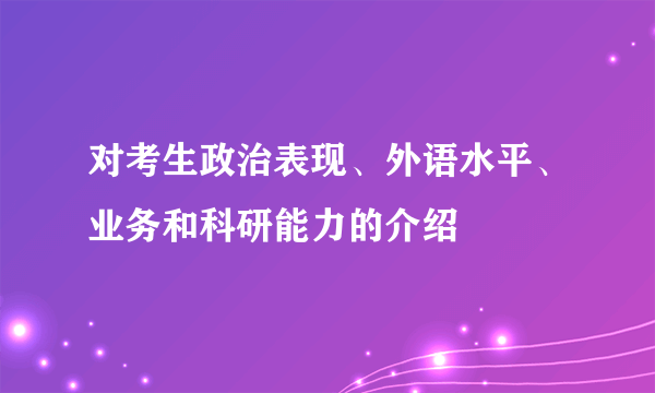 对考生政治表现、外语水平、业务和科研能力的介绍