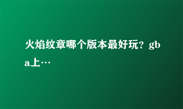 火焰纹章哪个版本最好玩？gba上…