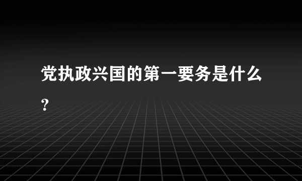 党执政兴国的第一要务是什么？