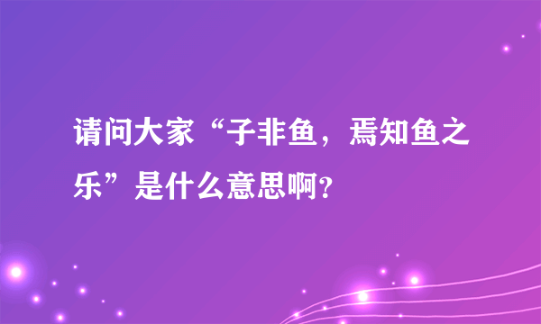 请问大家“子非鱼，焉知鱼之乐”是什么意思啊？