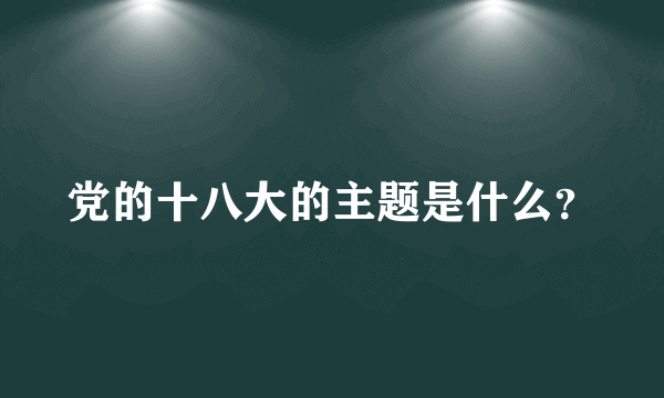 党的十八大的主题是什么？