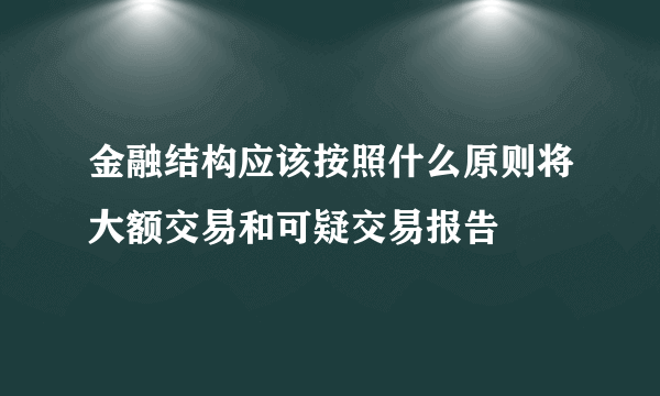 金融结构应该按照什么原则将大额交易和可疑交易报告