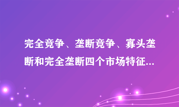 完全竞争、垄断竞争、寡头垄断和完全垄断四个市场特征分别是什么？ （企业数量、产品是否有差别……）