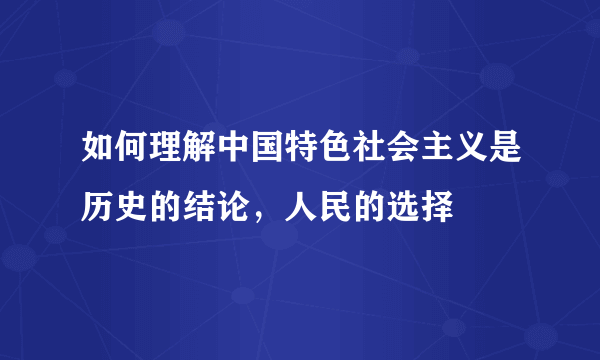 如何理解中国特色社会主义是历史的结论，人民的选择