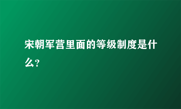 宋朝军营里面的等级制度是什么？