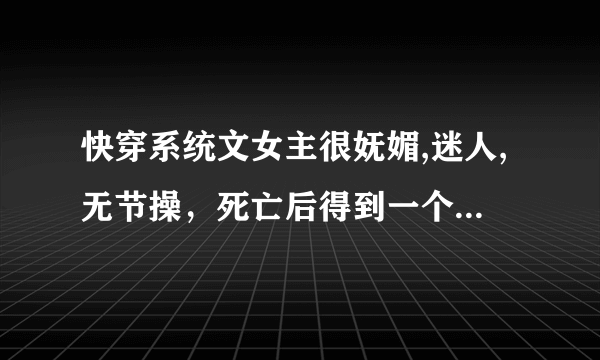 快穿系统文女主很妩媚,迷人,无节操，死亡后得到一个系统，帮助一些人达成心愿，其中有一世是攻略父亲