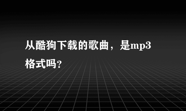 从酷狗下载的歌曲，是mp3 格式吗？