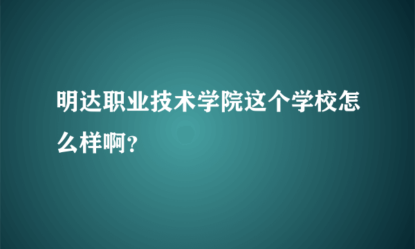 明达职业技术学院这个学校怎么样啊？