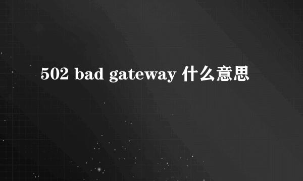 502 bad gateway 什么意思