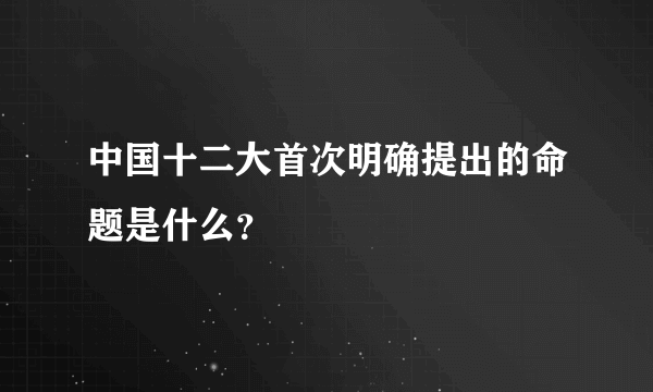 中国十二大首次明确提出的命题是什么？