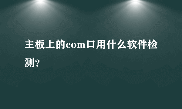 主板上的com口用什么软件检测？