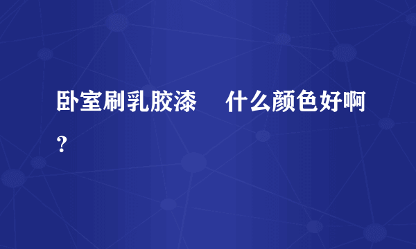 卧室刷乳胶漆    什么颜色好啊？