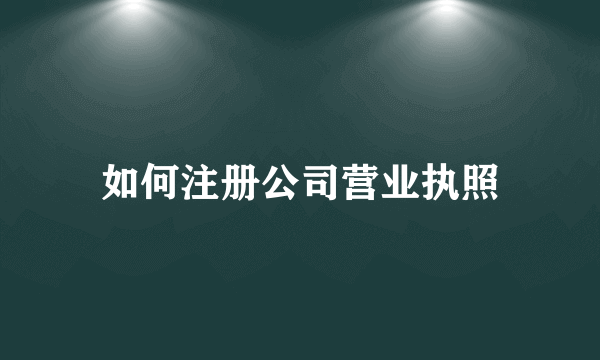 如何注册公司营业执照