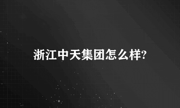 浙江中天集团怎么样?