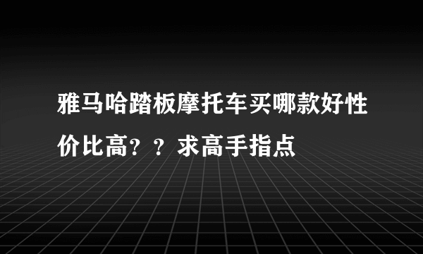 雅马哈踏板摩托车买哪款好性价比高？？求高手指点